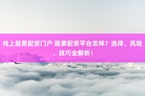 线上股票配资门户 股票配资平台怎样？选择、风险、技巧全解析！