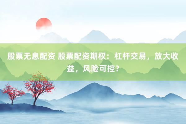 股票无息配资 股票配资期权：杠杆交易，放大收益，风险可控？