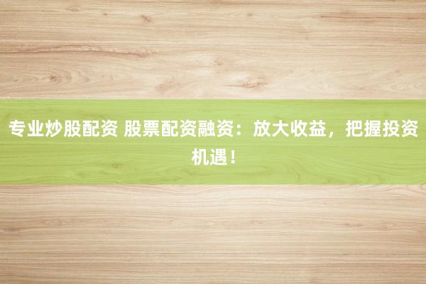 专业炒股配资 股票配资融资:放大收益,把握投资机遇!
