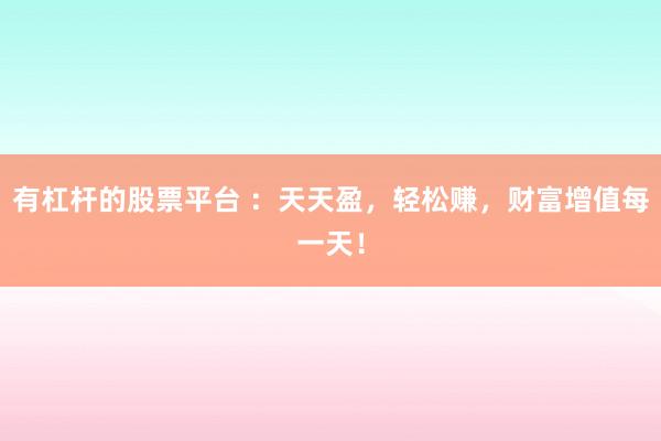 有杠杆的股票平台 :天天盈,轻松赚,财富增值每一天!