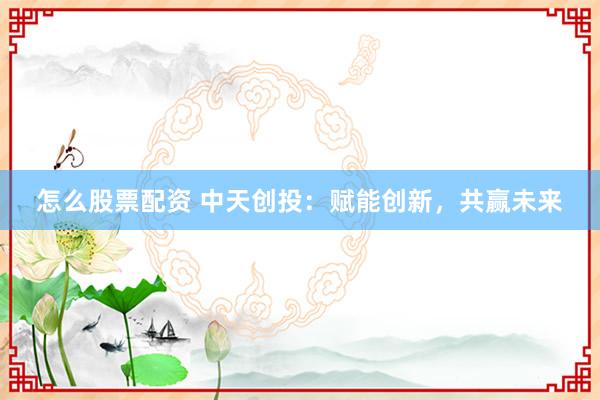 怎么股票配资 中天创投:赋能创新,共赢未来