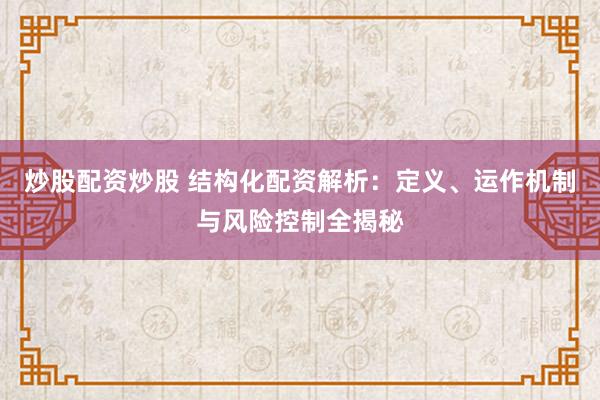 炒股配资炒股 结构化配资解析：定义、运作机制与风险控制全揭秘