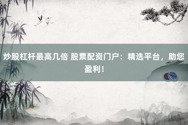 炒股杠杆最高几倍 股票配资门户:精选平台,助您盈利!