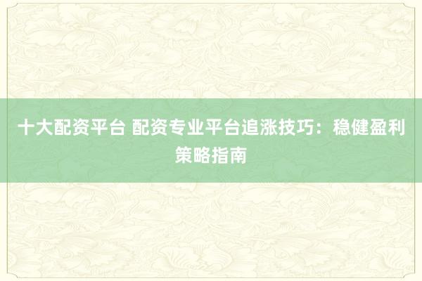 十大配资平台 配资专业平台追涨技巧:稳健盈利策略指南