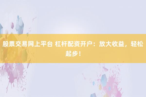 股票交易网上平台 杠杆配资开户：放大收益，轻松起步！