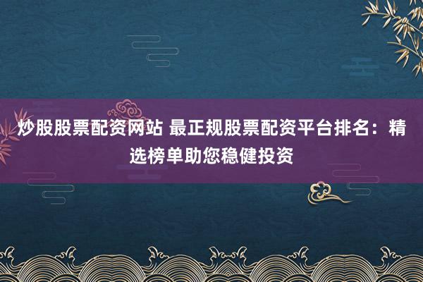 炒股股票配资网站 最正规股票配资平台排名:精选榜单助您稳健投资