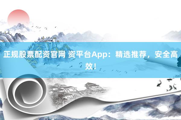正规股票配资官网 资平台App:精选推荐,安全高效!