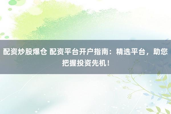 配资炒股爆仓 配资平台开户指南：精选平台，助您把握投资先机！