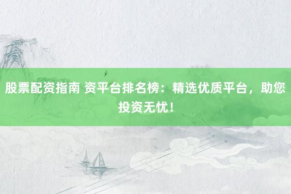 股票配资指南 资平台排名榜：精选优质平台，助您投资无忧！