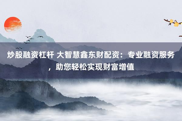 炒股融资杠杆 大智慧鑫东财配资：专业融资服务，助您轻松实现财富增值