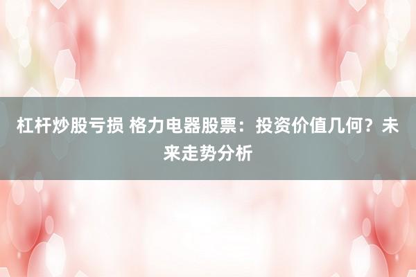 杠杆炒股亏损 格力电器股票:投资价值几何?未来走势分析