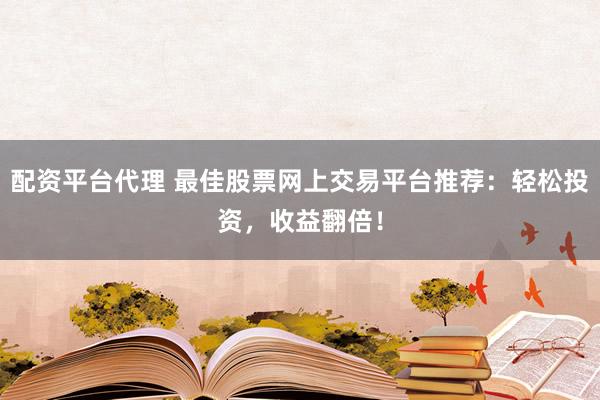 配资平台代理 最佳股票网上交易平台推荐:轻松投资,收益翻倍!