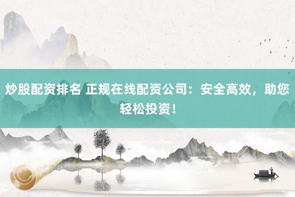 炒股配资排名 正规在线配资公司:安全高效,助您轻松投资!
