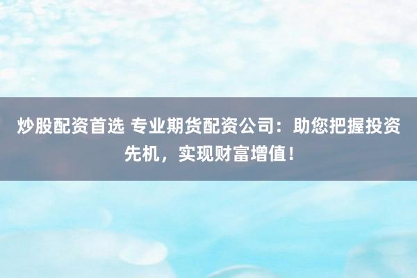 炒股配资首选 专业期货配资公司:助您把握投资先机,实现财富增值!