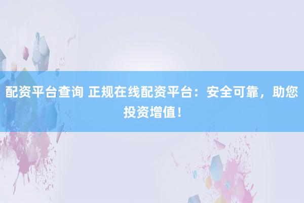 配资平台查询 正规在线配资平台:安全可靠,助您投资增值!