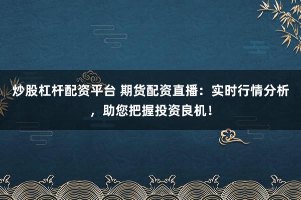 炒股杠杆配资平台 期货配资直播:实时行情分析,助您把握投资良机!