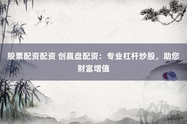 股票配资配资 创赢盘配资：专业杠杆炒股，助您财富增值