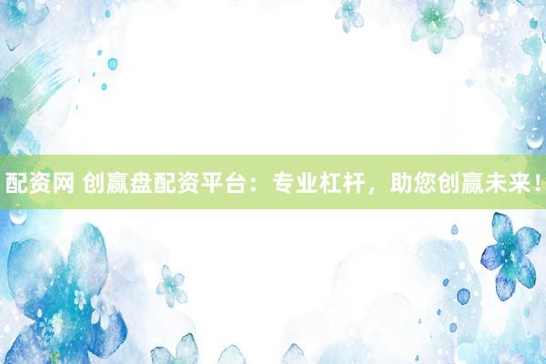 配资网 创赢盘配资平台：专业杠杆，助您创赢未来！