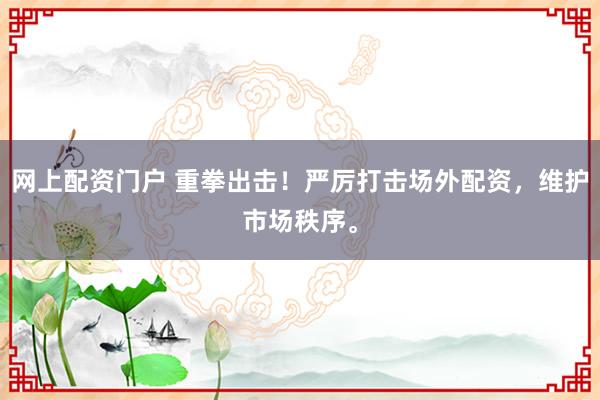 网上配资门户 重拳出击!严厉打击场外配资,维护市场秩序。