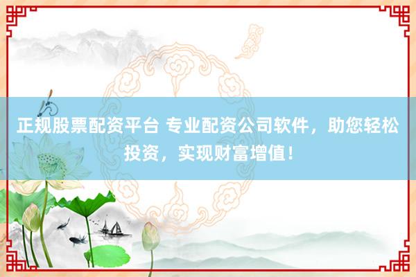 正规股票配资平台 专业配资公司软件,助您轻松投资,实现财富增值!