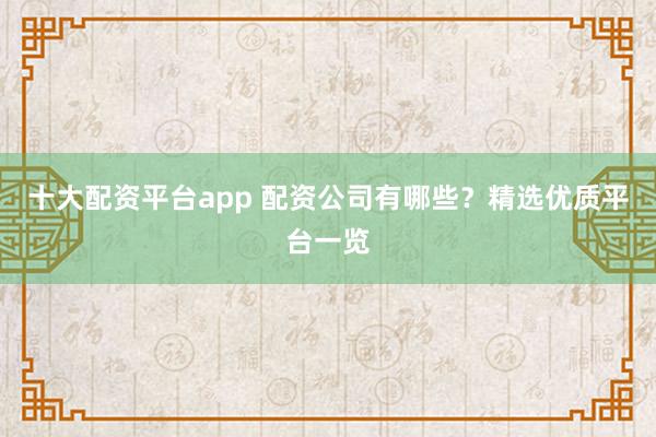 十大配资平台app 配资公司有哪些?精选优质平台一览