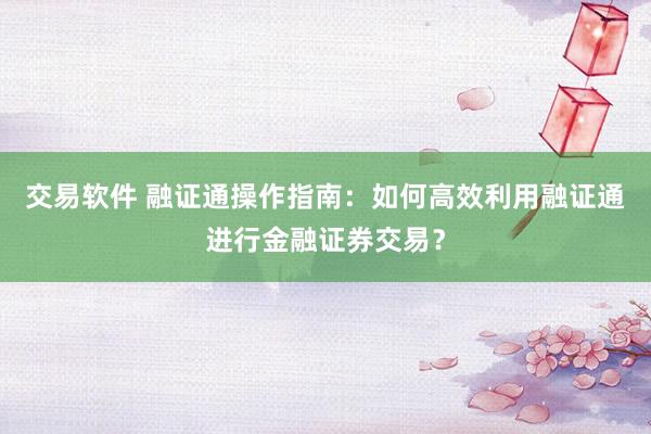 交易软件 融证通操作指南:如何高效利用融证通进行金融证券交易?