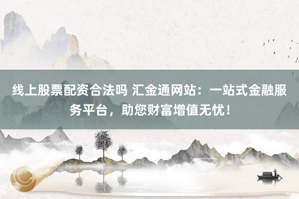 线上股票配资合法吗 汇金通网站:一站式金融服务平台,助您财富增值无忧!