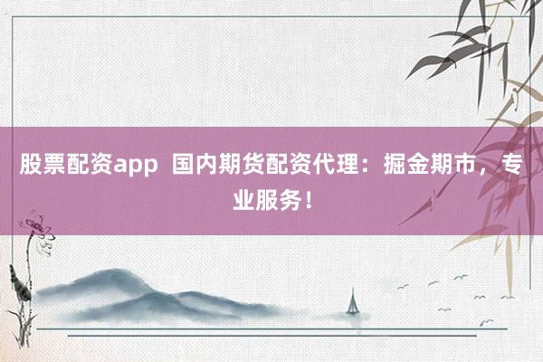 股票配资app  国内期货配资代理：掘金期市，专业服务！