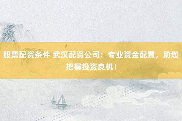 股票配资条件 武汉配资公司：专业资金配置，助您把握投资良机！
