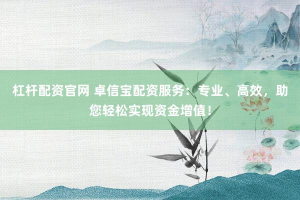 杠杆配资官网 卓信宝配资服务：专业、高效，助您轻松实现资金增值！