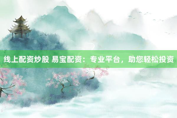线上配资炒股 易宝配资：专业平台，助您轻松投资