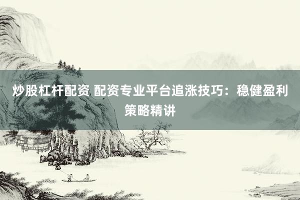 炒股杠杆配资 配资专业平台追涨技巧：稳健盈利策略精讲