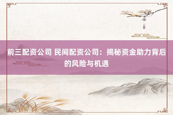 前三配资公司 民间配资公司：揭秘资金助力背后的风险与机遇