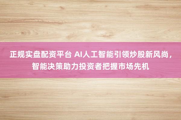 正规实盘配资平台 AI人工智能引领炒股新风尚,智能决策助力投资者把握市场先机
