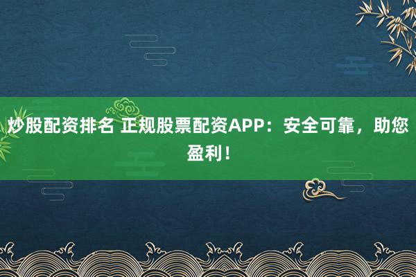 炒股配资排名 正规股票配资APP:安全可靠,助您盈利!
