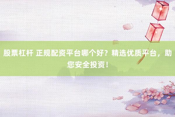 股票杠杆 正规配资平台哪个好?精选优质平台,助您安全投资!