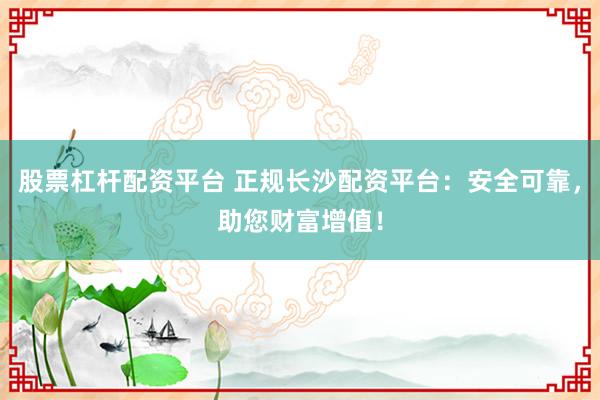 股票杠杆配资平台 正规长沙配资平台:安全可靠,助您财富增值!