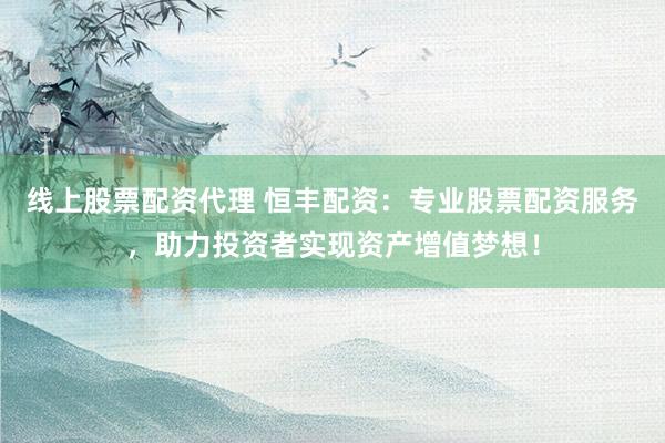 线上股票配资代理 恒丰配资:专业股票配资服务,助力投资者实现资产增值梦想!
