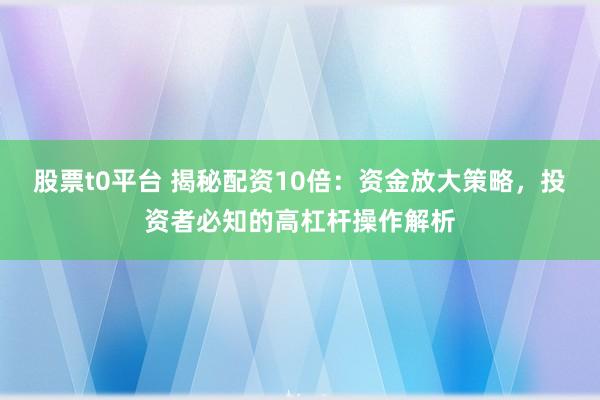 股票t0平台 揭秘配资10倍：资金放大策略，投资者必知的高杠杆操作解析
