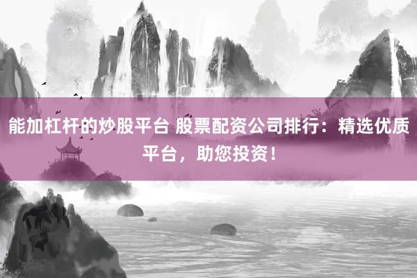 能加杠杆的炒股平台 股票配资公司排行:精选优质平台,助您投资!