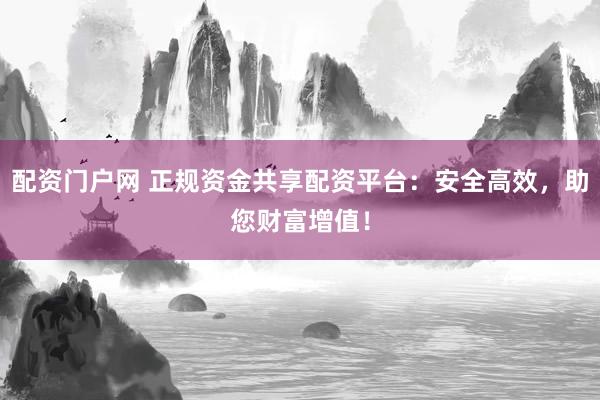 配资门户网 正规资金共享配资平台:安全高效,助您财富增值!
