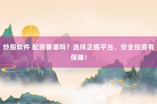 炒股软件 配资靠谱吗?选择正规平台,安全投资有保障!