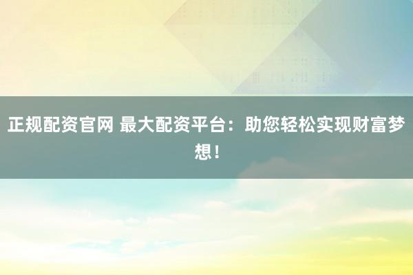 正规配资官网 最大配资平台:助您轻松实现财富梦想!