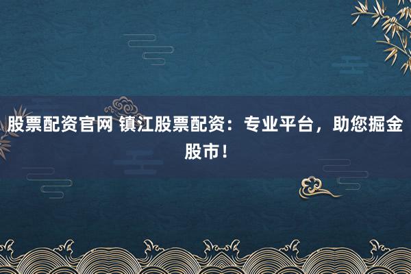 股票配资官网 镇江股票配资：专业平台，助您掘金股市！