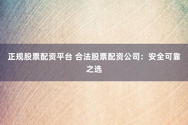 正规股票配资平台 合法股票配资公司:安全可靠之选