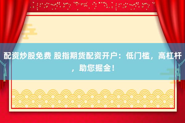 配资炒股免费 股指期货配资开户：低门槛，高杠杆，助您掘金！