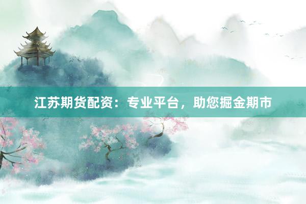 江苏期货配资：专业平台，助您掘金期市