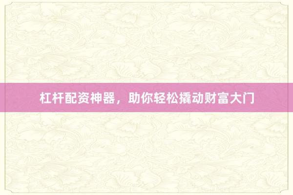 杠杆配资神器，助你轻松撬动财富大门