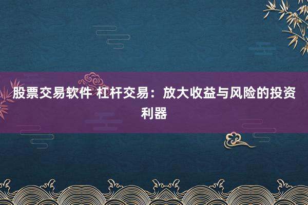 股票交易软件 杠杆交易：放大收益与风险的投资利器