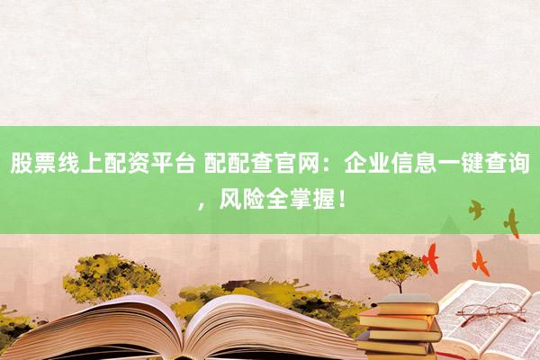股票线上配资平台 配配查官网：企业信息一键查询，风险全掌握！